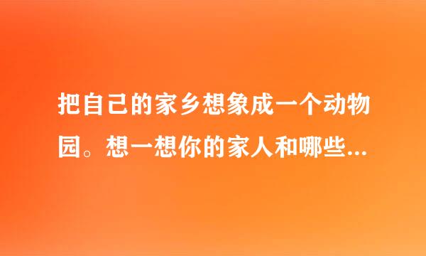 把自己的家乡想象成一个动物园。想一想你的家人和哪些动物像什么地方下。每天生活在这个动物园里.怎么样