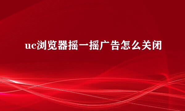 uc浏览器摇一摇广告怎么关闭