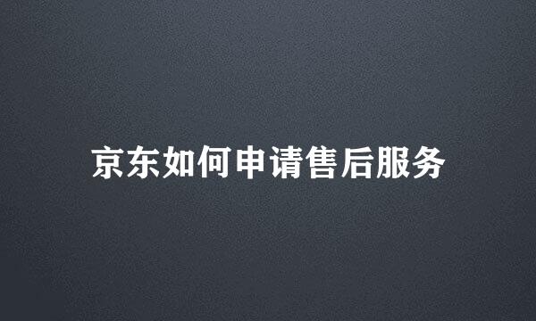 京东如何申请售后服务