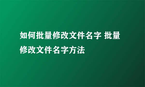如何批量修改文件名字 批量修改文件名字方法