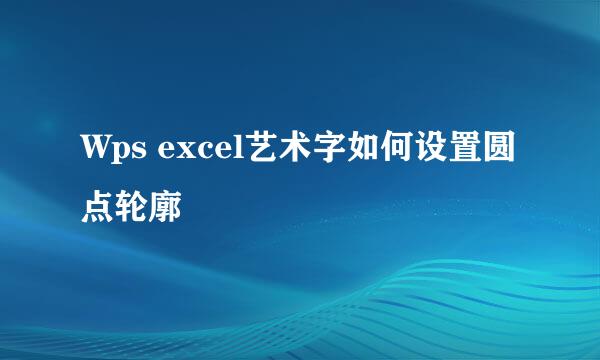 Wps excel艺术字如何设置圆点轮廓