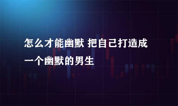 怎么才能幽默 把自己打造成一个幽默的男生