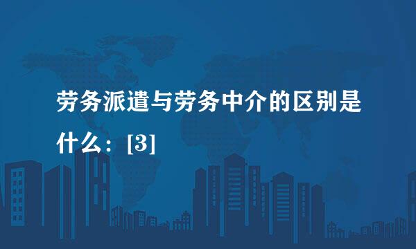 劳务派遣与劳务中介的区别是什么：[3]