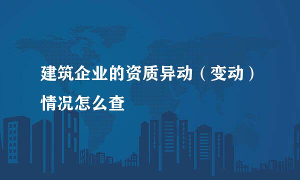 建筑企业的资质异动（变动）情况怎么查