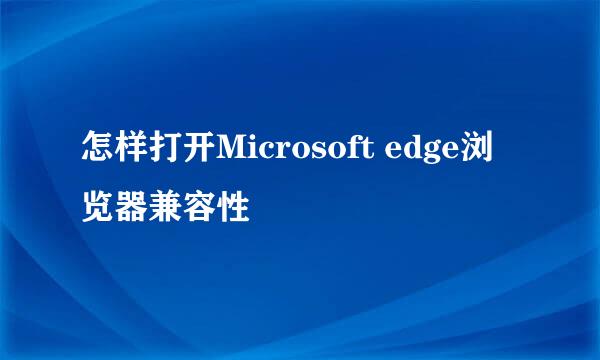 怎样打开Microsoft edge浏览器兼容性