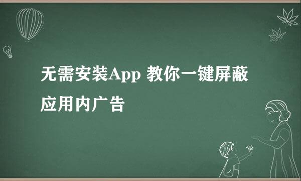 无需安装App 教你一键屏蔽应用内广告
