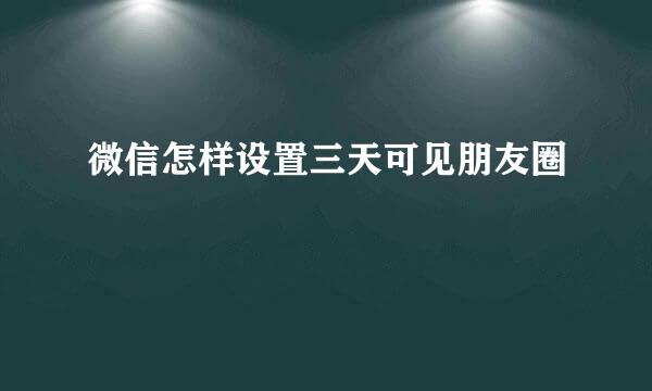 微信怎样设置三天可见朋友圈