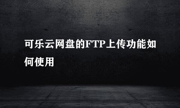 可乐云网盘的FTP上传功能如何使用