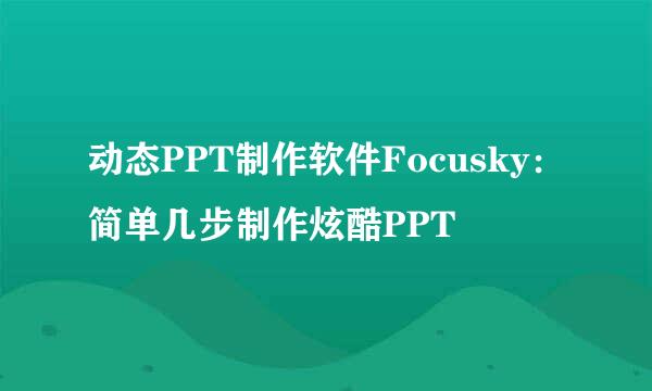 动态PPT制作软件Focusky：简单几步制作炫酷PPT