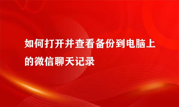 如何打开并查看备份到电脑上的微信聊天记录