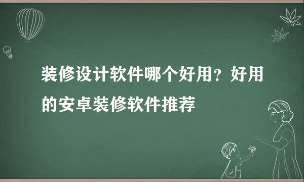 装修设计软件哪个好用？好用的安卓装修软件推荐