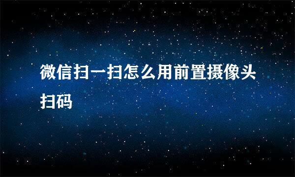微信扫一扫怎么用前置摄像头扫码