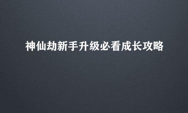 神仙劫新手升级必看成长攻略