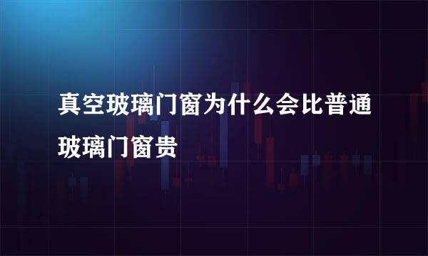 真空玻璃门窗为什么会比普通玻璃门窗贵