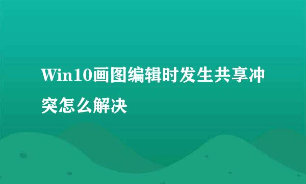 Win10画图编辑时发生共享冲突怎么解决