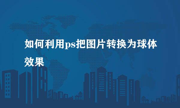 如何利用ps把图片转换为球体效果