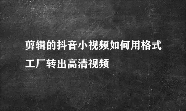 剪辑的抖音小视频如何用格式工厂转出高清视频