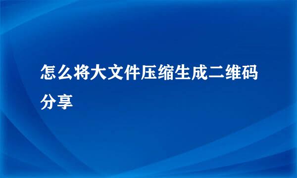 怎么将大文件压缩生成二维码分享