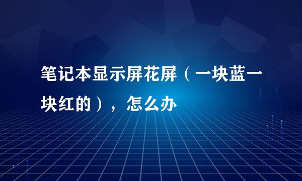 笔记本显示屏花屏（一块蓝一块红的），怎么办