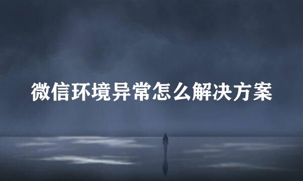 微信环境异常怎么解决方案