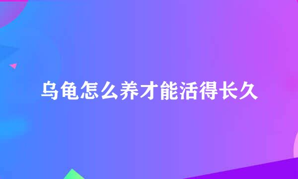 乌龟怎么养才能活得长久