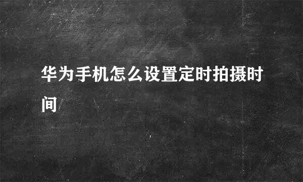 华为手机怎么设置定时拍摄时间