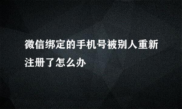 微信绑定的手机号被别人重新注册了怎么办