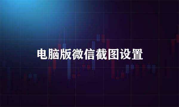 电脑版微信截图设置