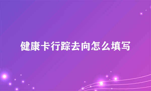 健康卡行踪去向怎么填写