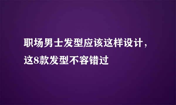 职场男士发型应该这样设计，这8款发型不容错过