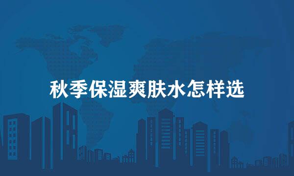 秋季保湿爽肤水怎样选
