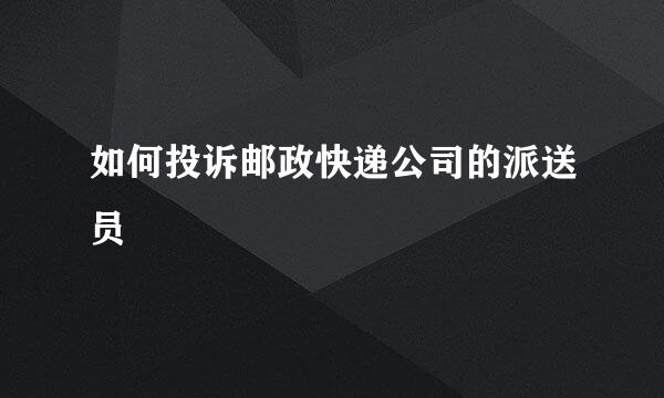 如何投诉邮政快递公司的派送员