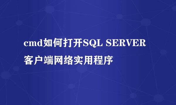 cmd如何打开SQL SERVER 客户端网络实用程序