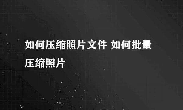 如何压缩照片文件 如何批量压缩照片