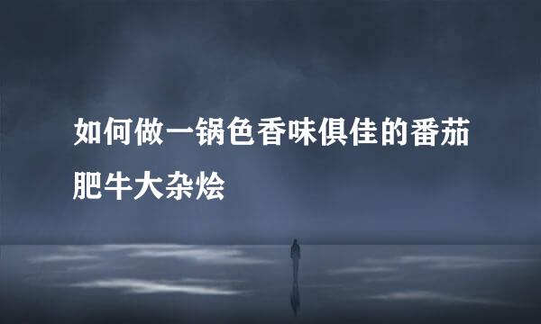 如何做一锅色香味俱佳的番茄肥牛大杂烩