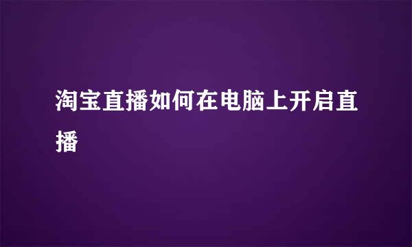淘宝直播如何在电脑上开启直播
