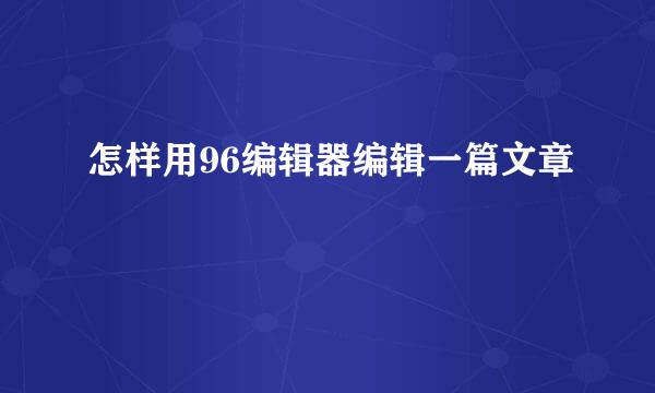 怎样用96编辑器编辑一篇文章