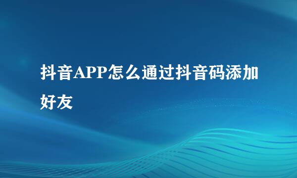抖音APP怎么通过抖音码添加好友
