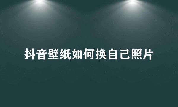 抖音壁纸如何换自己照片