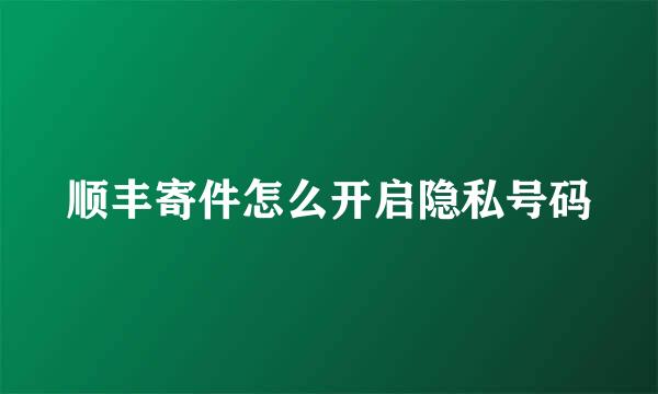 顺丰寄件怎么开启隐私号码