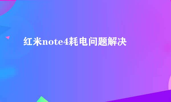 红米note4耗电问题解决
