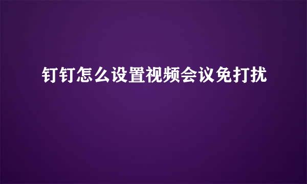 钉钉怎么设置视频会议免打扰