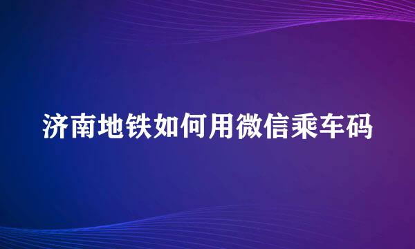 济南地铁如何用微信乘车码