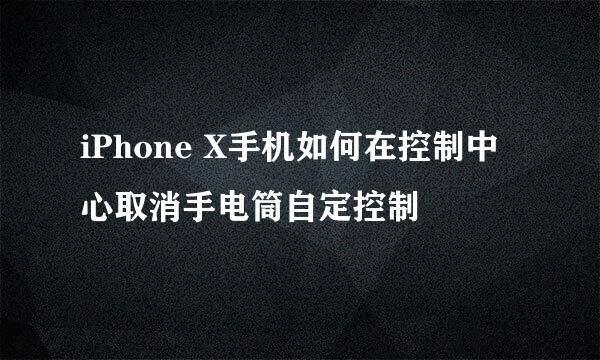 iPhone X手机如何在控制中心取消手电筒自定控制