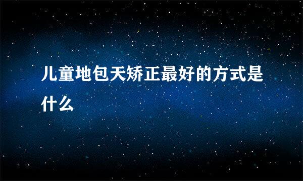 儿童地包天矫正最好的方式是什么