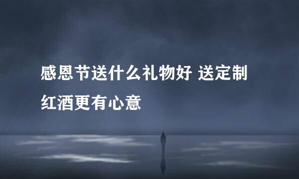 感恩节送什么礼物好 送定制红酒更有心意