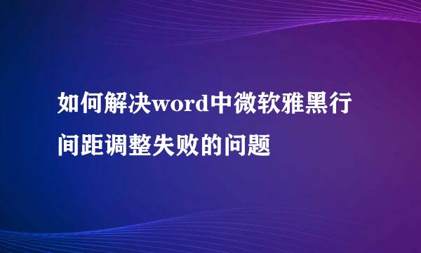 如何解决word中微软雅黑行间距调整失败的问题