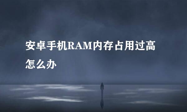 安卓手机RAM内存占用过高怎么办