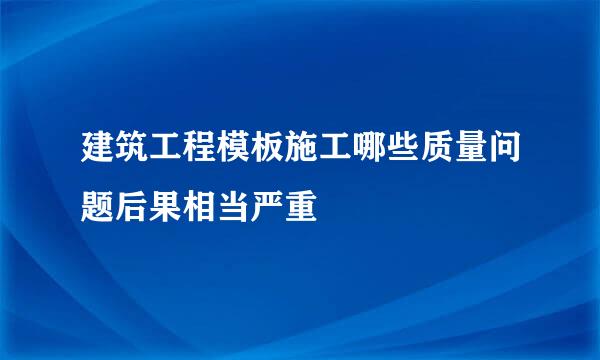 建筑工程模板施工哪些质量问题后果相当严重