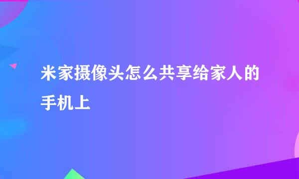 米家摄像头怎么共享给家人的手机上